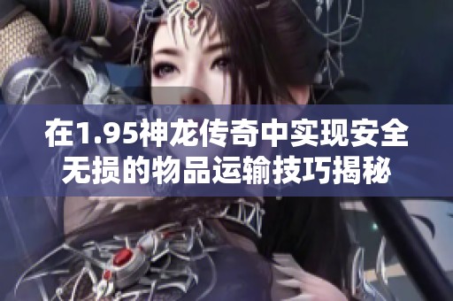 在1.95神龙传奇中实现安全无损的物品运输技巧揭秘