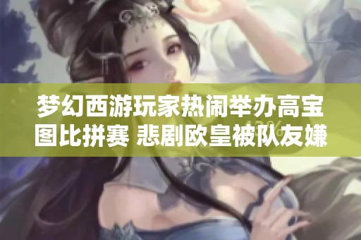 梦幻西游玩家热闹举办高宝图比拼赛 悲剧欧皇被队友嫌弃