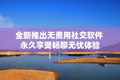 全新推出无费用社交软件 永久享受畅聊无忧体验