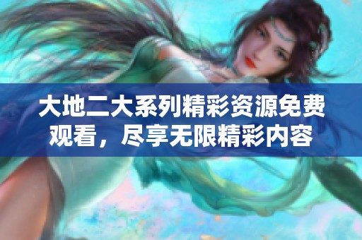 大地二大系列精彩资源免费观看，尽享无限精彩内容