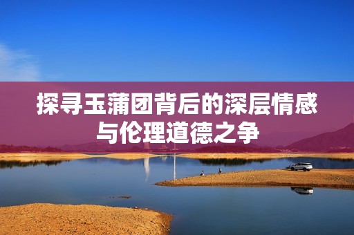 探寻玉蒲团背后的深层情感与伦理道德之争