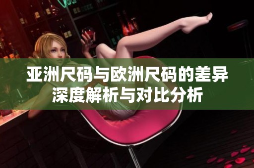 亚洲尺码与欧洲尺码的差异深度解析与对比分析