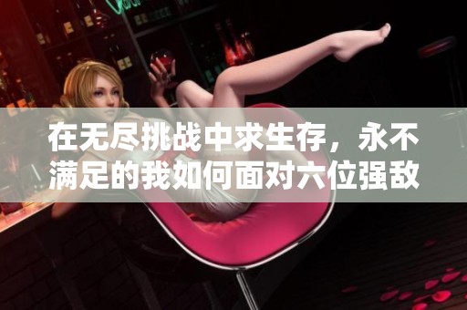 在无尽挑战中求生存，永不满足的我如何面对六位强敌