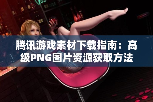 腾讯游戏素材下载指南：高级PNG图片资源获取方法