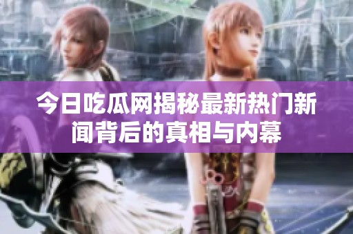 今日吃瓜网揭秘最新热门新闻背后的真相与内幕