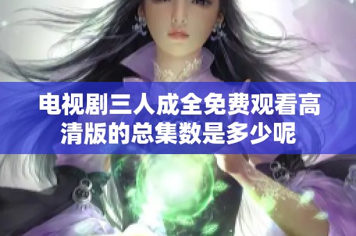 电视剧三人成全免费观看高清版的总集数是多少呢