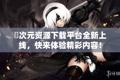 囧次元资源下载平台全新上线，快来体验精彩内容！
