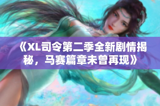 《XL司令第二季全新剧情揭秘，马赛篇章未曾再现》