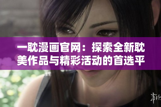 一耽漫画官网：探索全新耽美作品与精彩活动的首选平台