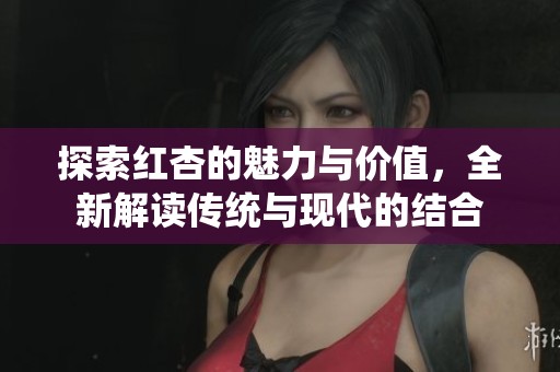 探索红杏的魅力与价值，全新解读传统与现代的结合