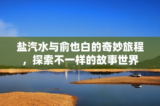 盐汽水与俞也白的奇妙旅程，探索不一样的故事世界