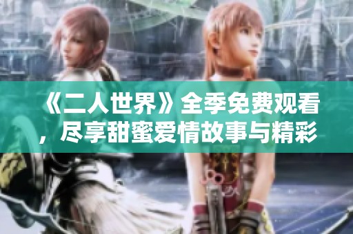 《二人世界》全季免费观看，尽享甜蜜爱情故事与精彩剧情