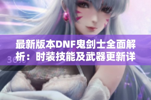 最新版本DNF鬼剑士全面解析：时装技能及武器更新详解
