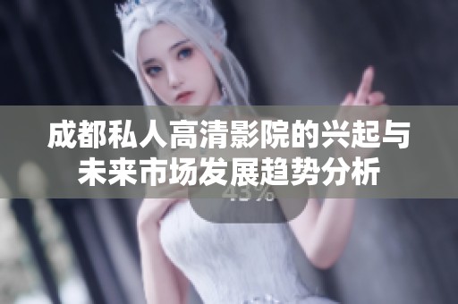 成都私人高清影院的兴起与未来市场发展趋势分析