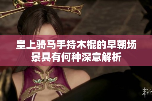 皇上骑马手持木棍的早朝场景具有何种深意解析