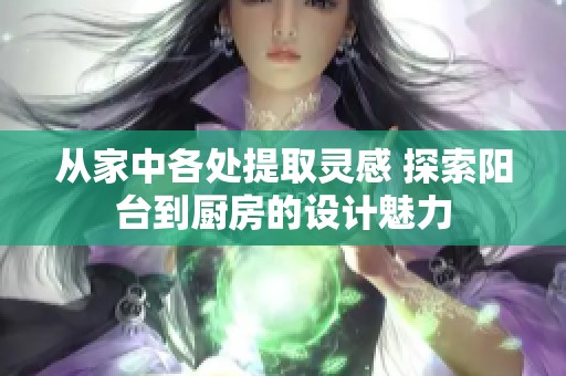 从家中各处提取灵感 探索阳台到厨房的设计魅力