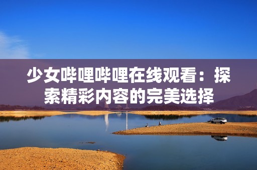 少女哔哩哔哩在线观看：探索精彩内容的完美选择