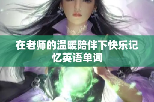 在老师的温暖陪伴下快乐记忆英语单词