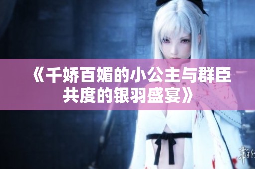 《千娇百媚的小公主与群臣共度的银羽盛宴》