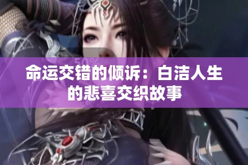 命运交错的倾诉：白洁人生的悲喜交织故事