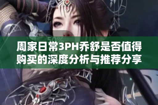 周家日常3PH乔舒是否值得购买的深度分析与推荐分享