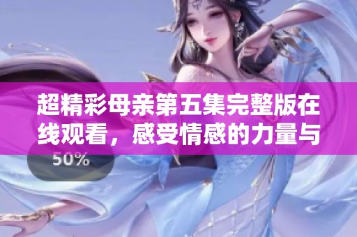 超精彩母亲第五集完整版在线观看，感受情感的力量与亲情的深度