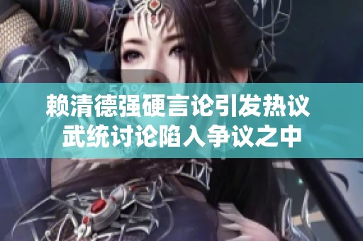 赖清德强硬言论引发热议 武统讨论陷入争议之中