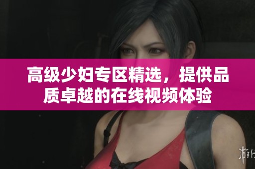 高级少妇专区精选，提供品质卓越的在线视频体验
