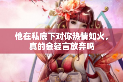 他在私底下对你热情如火，真的会轻言放弃吗