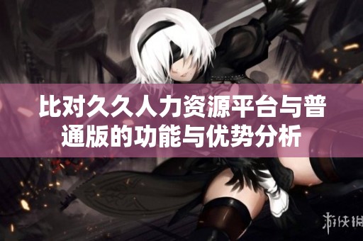 比对久久人力资源平台与普通版的功能与优势分析