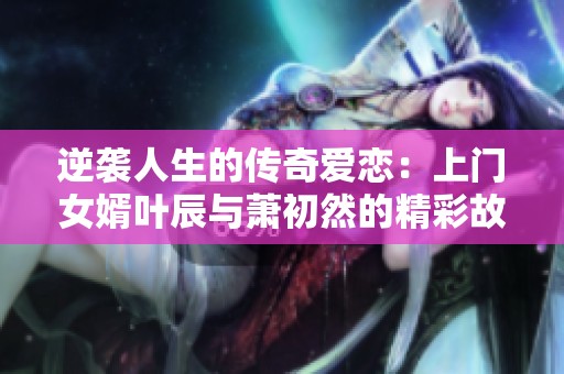 逆袭人生的传奇爱恋：上门女婿叶辰与萧初然的精彩故事