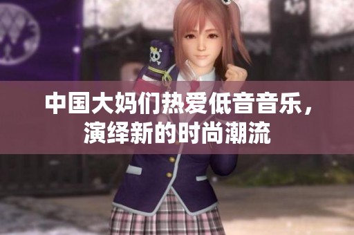 中国大妈们热爱低音音乐，演绎新的时尚潮流