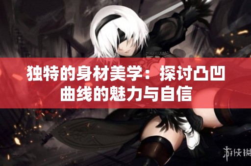 独特的身材美学：探讨凸凹曲线的魅力与自信