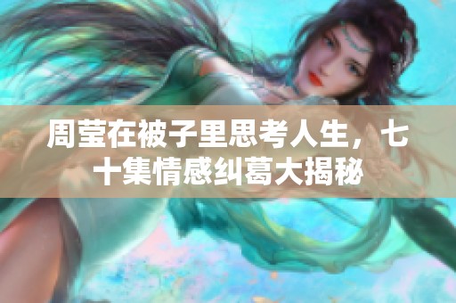 周莹在被子里思考人生，七十集情感纠葛大揭秘