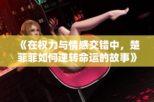 《在权力与情感交错中，楚菲菲如何逆转命运的故事》