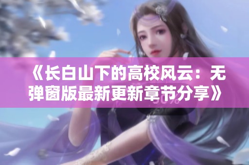 《长白山下的高校风云：无弹窗版最新更新章节分享》
