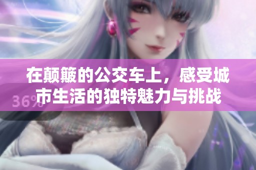 在颠簸的公交车上，感受城市生活的独特魅力与挑战