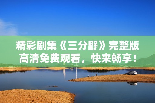 精彩剧集《三分野》完整版高清免费观看，快来畅享！