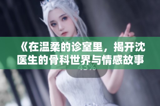 《在温柔的诊室里，揭开沈医生的骨科世界与情感故事》