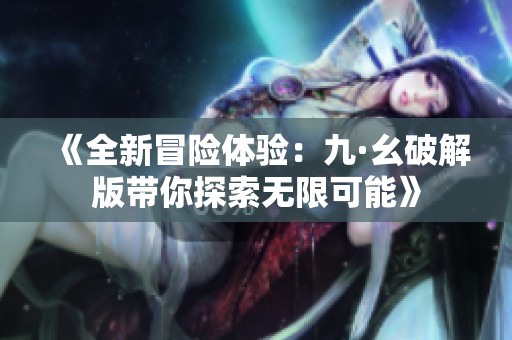 《全新冒险体验：九·幺破解版带你探索无限可能》