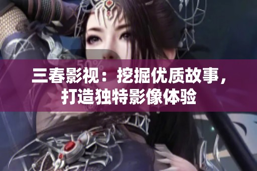 三春影视：挖掘优质故事，打造独特影像体验