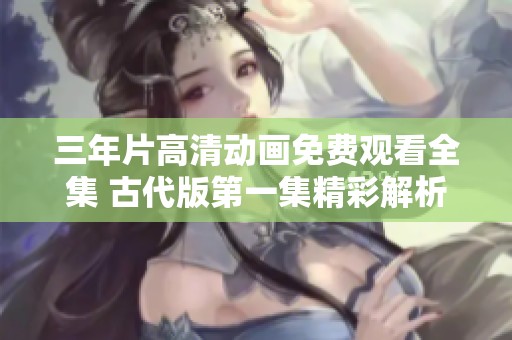 三年片高清动画免费观看全集 古代版第一集精彩解析