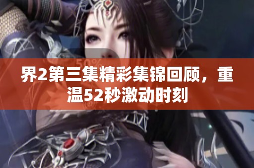 界2第三集精彩集锦回顾，重温52秒激动时刻