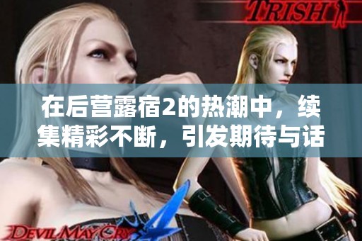 在后营露宿2的热潮中，续集精彩不断，引发期待与话题