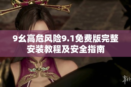 9幺高危风险9.1免费版完整安装教程及安全指南