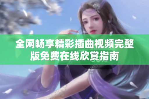 全网畅享精彩插曲视频完整版免费在线欣赏指南