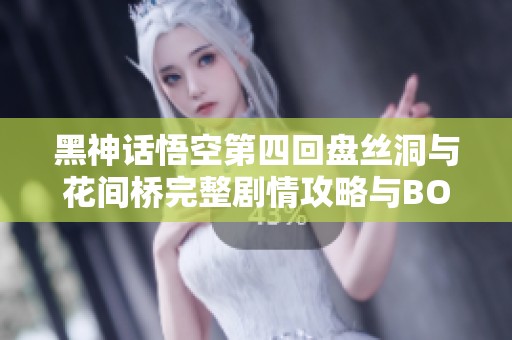 黑神话悟空第四回盘丝洞与花间桥完整剧情攻略与BOSS打法解析