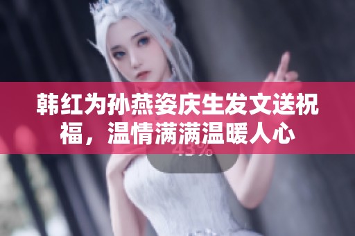 韩红为孙燕姿庆生发文送祝福，温情满满温暖人心