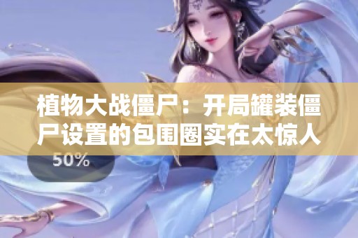 植物大战僵尸：开局罐装僵尸设置的包围圈实在太惊人了
