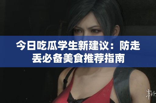 今日吃瓜学生新建议：防走丢必备美食推荐指南